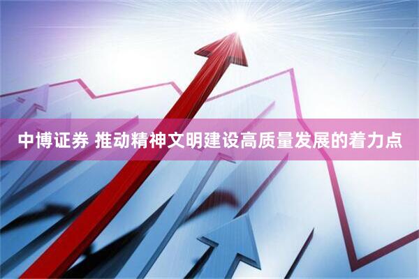 中博证券 推动精神文明建设高质量发展的着力点