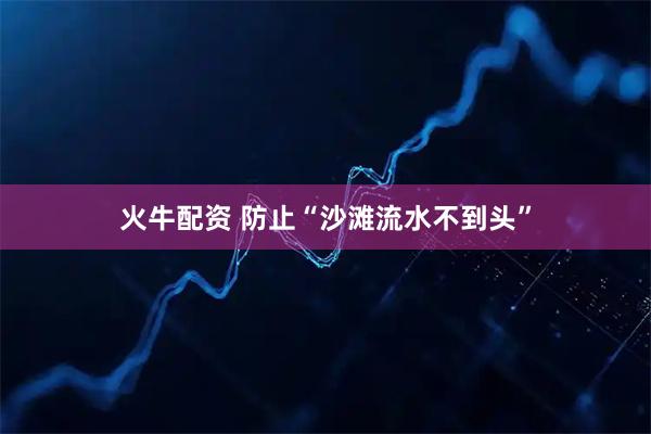 火牛配资 防止“沙滩流水不到头”