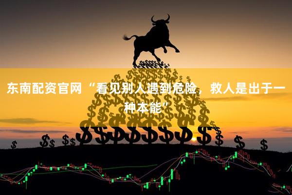 东南配资官网 “看见别人遇到危险，救人是出于一种本能”