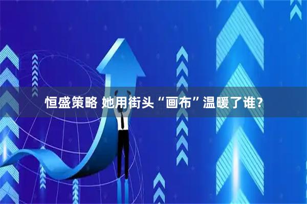 恒盛策略 她用街头“画布”温暖了谁？