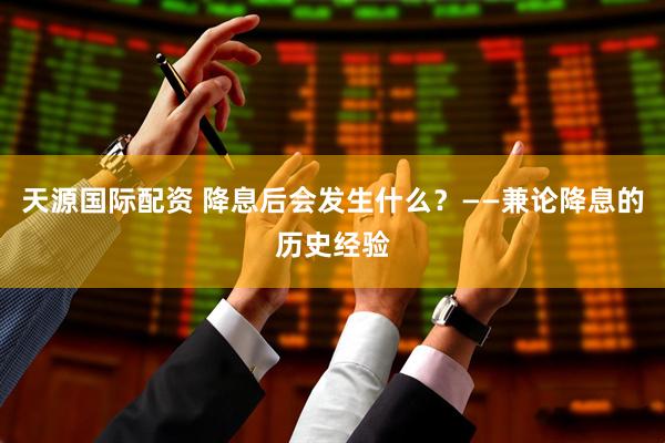 天源国际配资 降息后会发生什么？——兼论降息的历史经验
