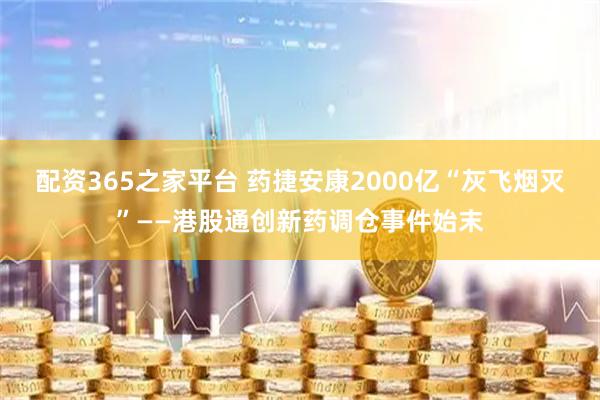 配资365之家平台 药捷安康2000亿“灰飞烟灭”——港股通创新药调仓事件始末