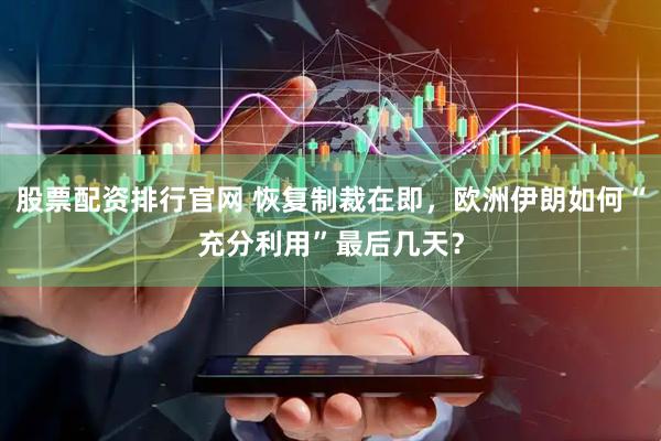 股票配资排行官网 恢复制裁在即，欧洲伊朗如何“充分利用”最后几天？