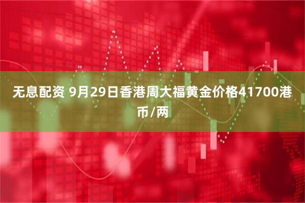 无息配资 9月29日香港周大福黄金价格41700港币/两