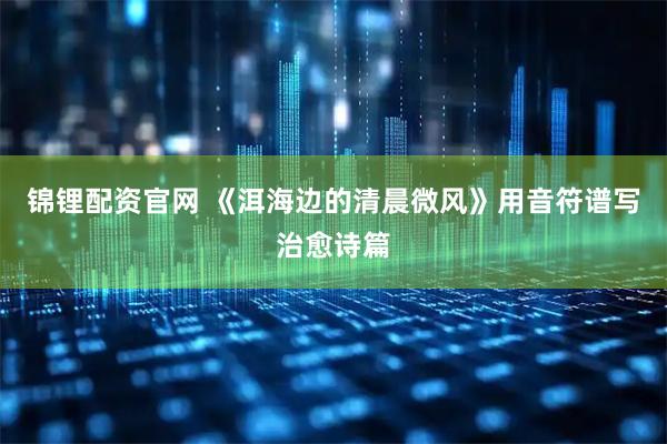 锦锂配资官网 《洱海边的清晨微风》用音符谱写治愈诗篇