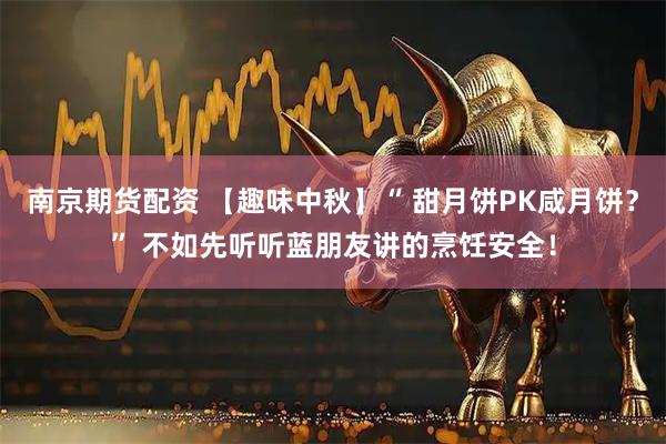 南京期货配资 【趣味中秋】“ 甜月饼PK咸月饼？” 不如先听听蓝朋友讲的烹饪安全！