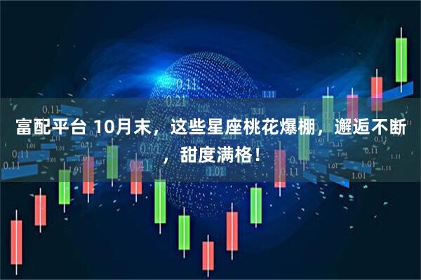 富配平台 10月末，这些星座桃花爆棚，邂逅不断，甜度满格！