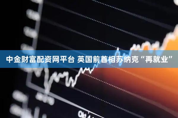 中金财富配资网平台 英国前首相苏纳克“再就业”
