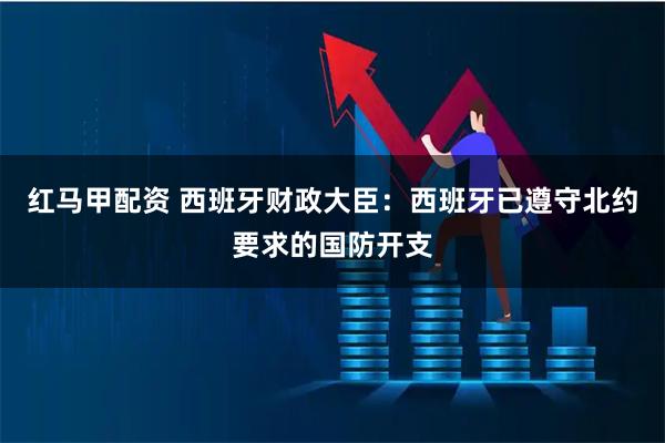 红马甲配资 西班牙财政大臣：西班牙已遵守北约要求的国防开支