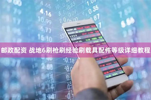邮政配资 战地6刷枪刷经验刷载具配件等级详细教程