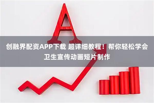 创融界配资APP下载 超详细教程！帮你轻松学会卫生宣传动画短片制作