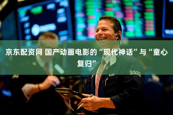 京东配资网 国产动画电影的“现代神话”与“童心复归”