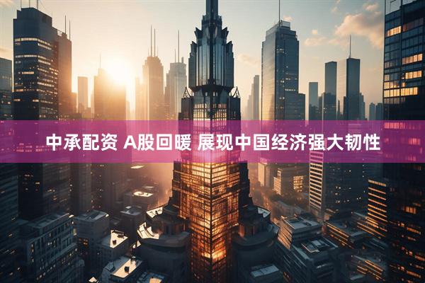 中承配资 A股回暖 展现中国经济强大韧性