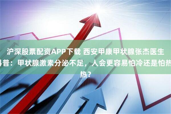 沪深股票配资APP下载 西安甲康甲状腺张杰医生科普：甲状腺激素分泌不足，人会更容易怕冷还是怕热？