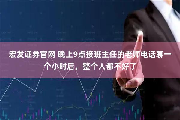 宏发证券官网 晚上9点接班主任的老师电话聊一个小时后，整个人都不好了