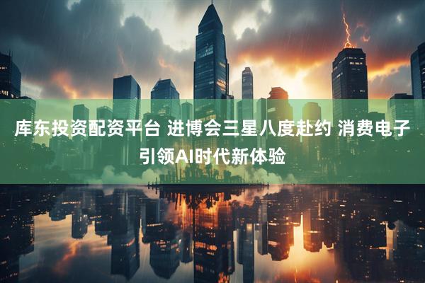 库东投资配资平台 进博会三星八度赴约 消费电子引领AI时代新体验