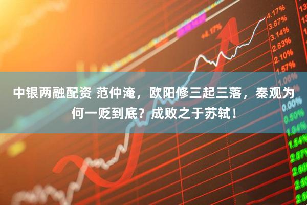 中银两融配资 范仲淹，欧阳修三起三落，秦观为何一贬到底？成败之于苏轼！