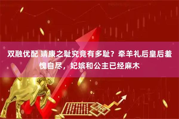 双融优配 靖康之耻究竟有多耻？牵羊礼后皇后羞愧自尽，妃嫔和公主已经麻木