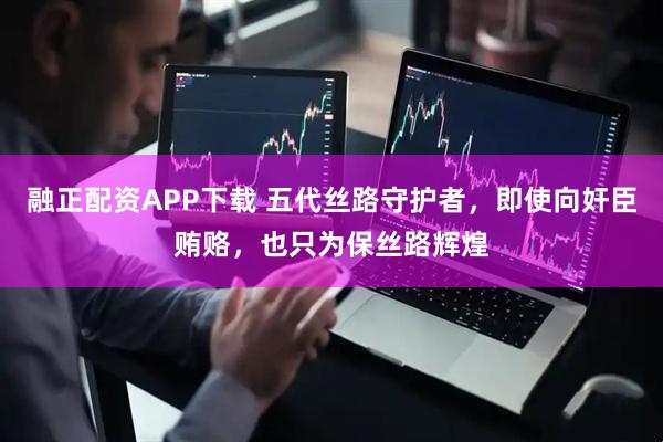 融正配资APP下载 五代丝路守护者，即使向奸臣贿赂，也只为保丝路辉煌
