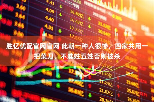 胜亿优配官网官网 此朝一种人很惨，四家共用一把菜刀，不准姓五姓否则被杀