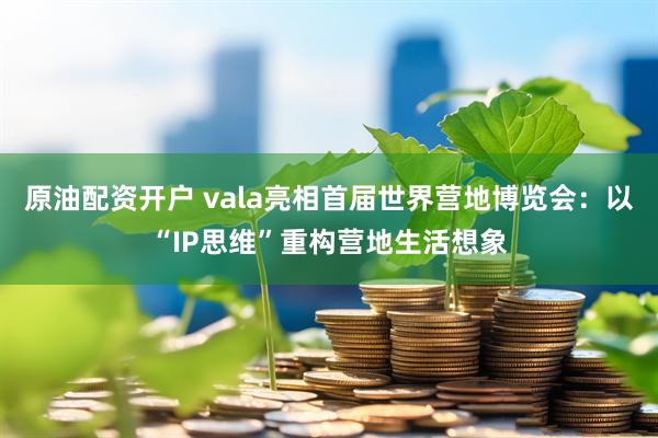 原油配资开户 vala亮相首届世界营地博览会：以“IP思维”重构营地生活想象