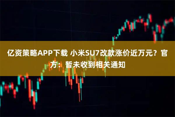 亿资策略APP下载 小米SU7改款涨价近万元？官方：暂未收到相关通知