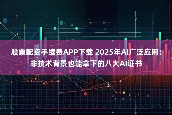 股票配资手续费APP下载 2025年AI广泛应用：非技术背景也能拿下的八大AI证书