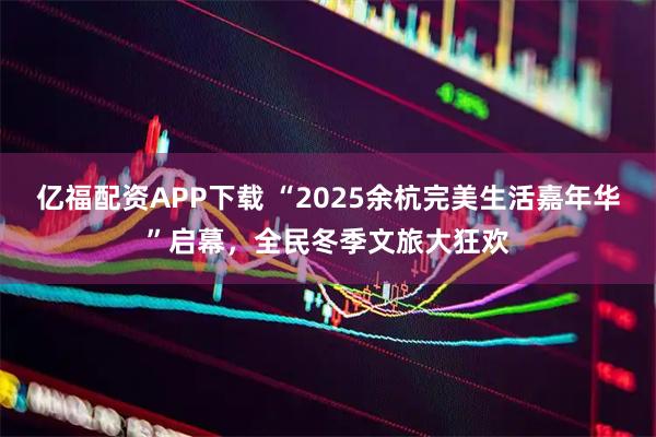 亿福配资APP下载 “2025余杭完美生活嘉年华”启幕，全民冬季文旅大狂欢