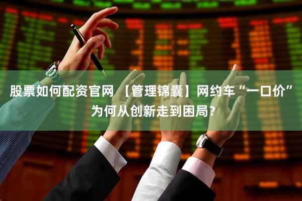 股票如何配资官网 【管理锦囊】网约车“一口价” 为何从创新走到困局？