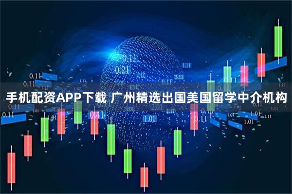 手机配资APP下载 广州精选出国美国留学中介机构
