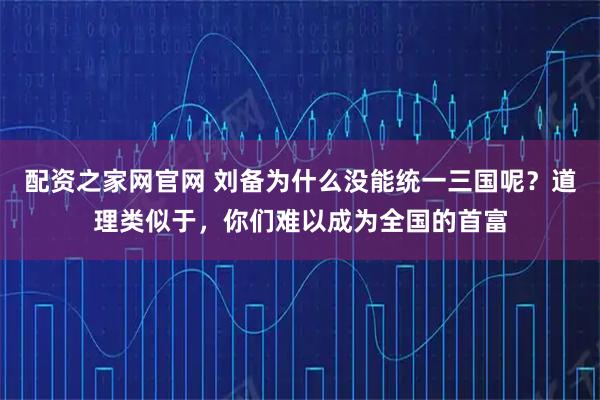 配资之家网官网 刘备为什么没能统一三国呢？道理类似于，你们难以成为全国的首富