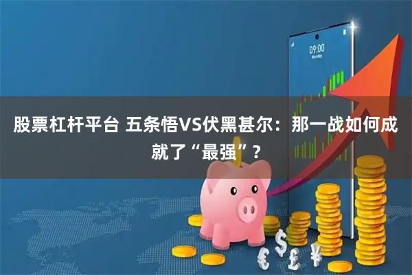 股票杠杆平台 五条悟VS伏黑甚尔：那一战如何成就了“最强”？