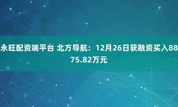 永旺配资端平台 北方导航：12月26日获融资买入8875.82万元