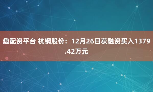 趣配资平台 杭钢股份：12月26日获融资买入1379.42万元
