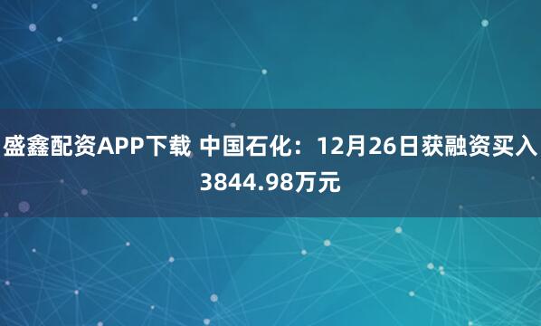 盛鑫配资APP下载 中国石化：12月26日获融资买入3844.98万元