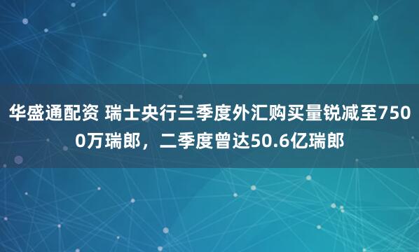 华盛通配资 瑞士央行三季度外汇购买量锐减至7500万瑞郎，二季度曾达50.6亿瑞郎