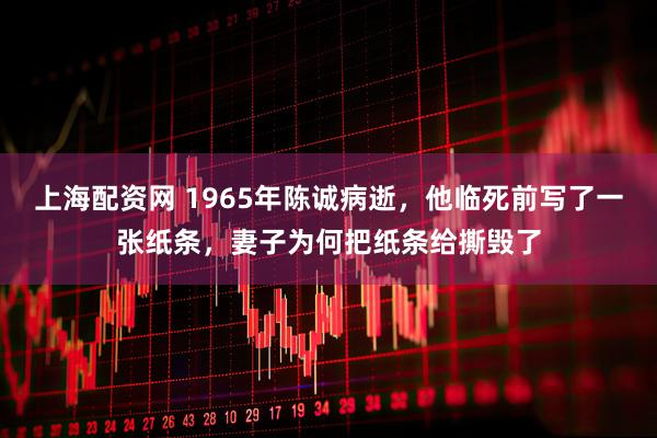 上海配资网 1965年陈诚病逝，他临死前写了一张纸条，妻子为何把纸条给撕毁了