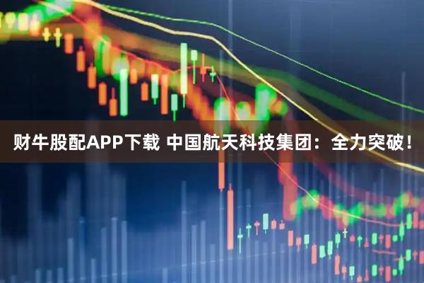 财牛股配APP下载 中国航天科技集团：全力突破！