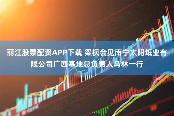 丽江股票配资APP下载 梁枫会见南宁太阳纸业有限公司广西基地总负责人马林一行