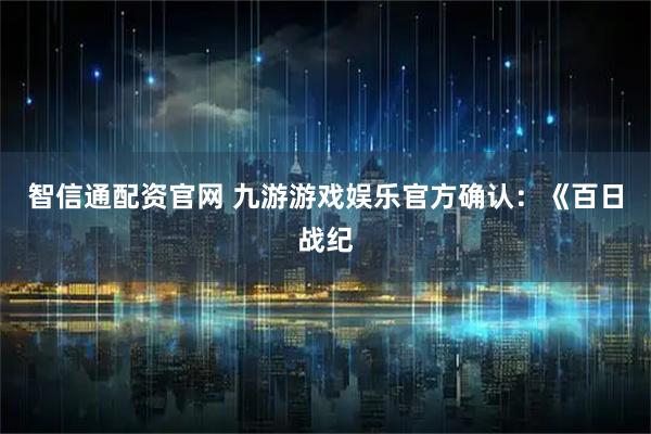 智信通配资官网 九游游戏娱乐官方确认：《百日战纪