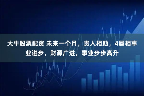 大牛股票配资 未来一个月，贵人相助，4属相事业进步，财源广进，事业步步高升
