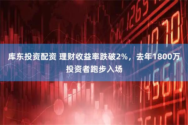 库东投资配资 理财收益率跌破2%，去年1800万投资者跑步入场