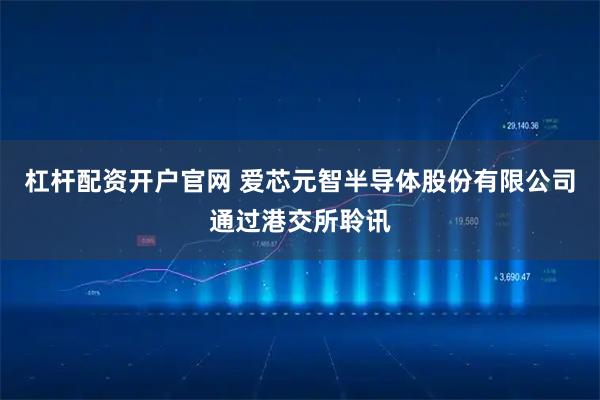 杠杆配资开户官网 爱芯元智半导体股份有限公司通过港交所聆讯