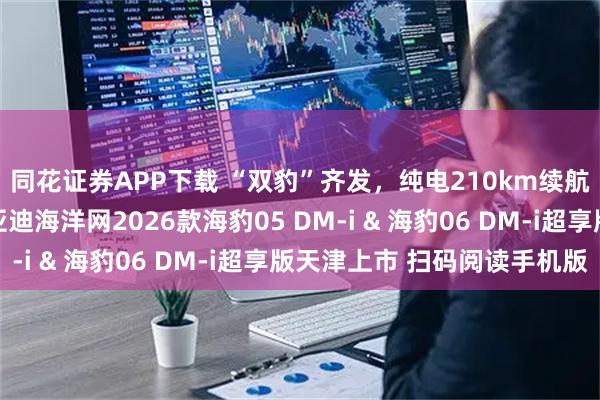 同花证券APP下载 “双豹”齐发，纯电210km续航重塑插混新标杆 比亚迪海洋网2026款海豹05 DM-i & 海豹06 DM-i超享版天津上市 扫码阅读手机版