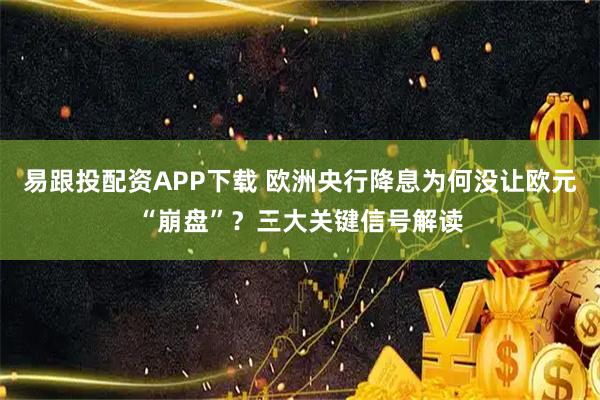 易跟投配资APP下载 欧洲央行降息为何没让欧元“崩盘”？三大关键信号解读