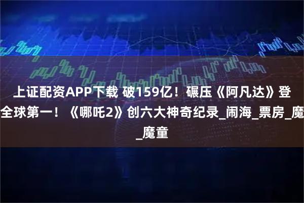 上证配资APP下载 破159亿！碾压《阿凡达》登顶全球第一！《哪吒2》创六大神奇纪录_闹海_票房_魔童
