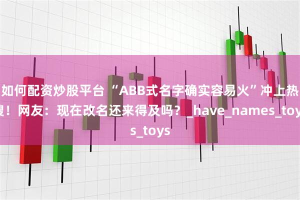 如何配资炒股平台 “ABB式名字确实容易火”冲上热搜！网友：现在改名还来得及吗？_have_names_toys
