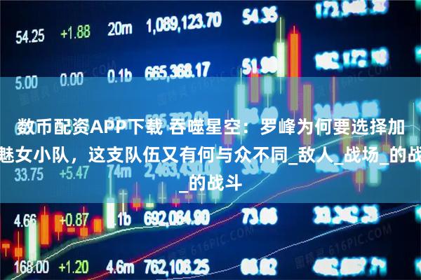 数币配资APP下载 吞噬星空：罗峰为何要选择加入魅女小队，这支队伍又有何与众不同_敌人_战场_的战斗