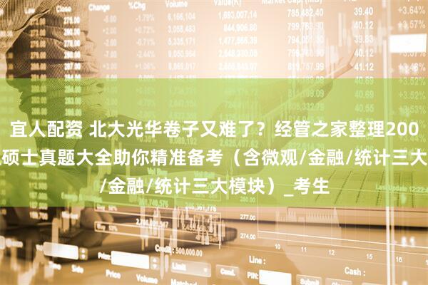 宜人配资 北大光华卷子又难了？经管之家整理2000-2023金融硕士真题大全助你精准备考（含微观/金融/统计三大模块）_考生