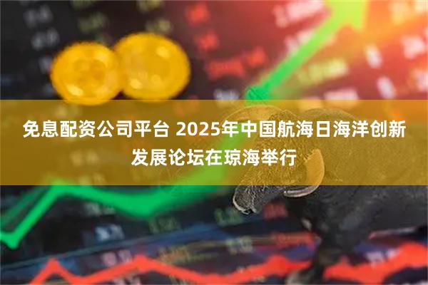 免息配资公司平台 2025年中国航海日海洋创新发展论坛在琼海举行